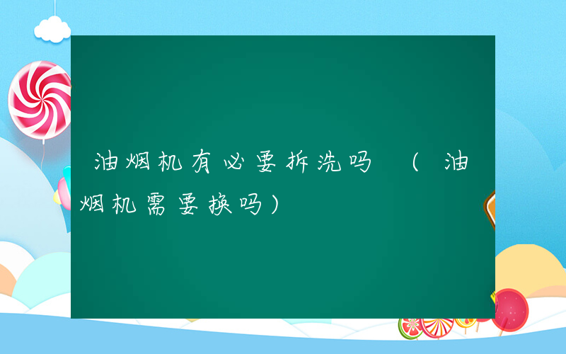 油烟机有必要拆洗吗 (油烟机需要换吗)